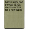 British Labor And The War (639); Reconstructors For A New World door Paul Underwood Kellogg