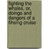 Fighting The Whales, Or, Doings And Dangers Of A Fihsing Cruise