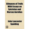 Glimpses Of Truth; With Essays On Epictetus And Marcus Aurelius by John Lancaster Spalding