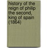 History Of The Reign Of Philip The Second, King Of Spain (1864) door William Hickling Prescott