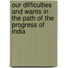Our Difficulties And Wants In The Path Of The Progress Of India by Syed Mohammad Hossain