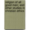 Religion Of All Good Men; And Other Studies In Christian Ethics by Heathcote William Garrod