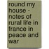 Round My House - Notes Of Rural Life In France In Peace And War