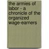 The Armies of Labor - A Chronicle of the Organized Wage-Earners door Samuel P. Orth