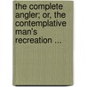 The Complete Angler; Or, The Contemplative Man's Recreation ... by Izaak Walton