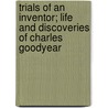 Trials Of An Inventor; Life And Discoveries Of Charles Goodyear door Bradford Kinney Peirce