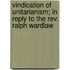 Vindication Of Unitarianism; In Reply To The Rev. Ralph Wardlaw