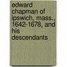 Edward Chapman Of Ipswich, Mass., 1642-1678, And His Descendants door Jacob Chapman