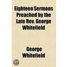 Eighteen Sermons Preached By The Late Rev. George Whitefield ... by George Whitefield