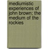 Mediumistic Experiences Of John Brown; The Medium Of The Rockies by John Brown