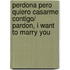 Perdona pero quiero casarme contigo/ Pardon, I Want to Marry You