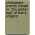 Shakspeare And His Friends Or, "The Golden Age" Of Merry England