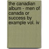 The Canadian Album - Men Of Canada Or Success By Example Vol. Iv by Wm. Cochrane