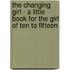 The Changing Girl - A Little Book for the Girl of Ten to Fifteen