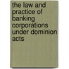 The Law And Practice Of Banking Corporations Under Dominion Acts by Frank Weir