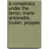 A Conspiracy Under The Terror; Marie Antoinette, Toulan, Jarjayes by Paul Gaulot