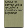 Behind The German Veil; A Record Of A Journalistic War Pilgrimage by J.M. De Beaufort