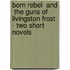 Born Rebel  And  The Guns Of Livingston Frost  - Two Short Novels