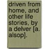 Driven From Home, And Other Life Stories, By A Delver [A. Alsop].