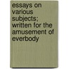 Essays On Various Subjects; Written For The Amusement Of Everbody door Unknown Author
