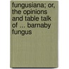 Fungusiana; Or, The Opinions And Table Talk Of ... Barnaby Fungus by Arthur Benoni Evans