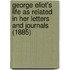 George Eliot's Life As Related In Her Letters And Journals (1885)