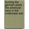 Hunting the German Shark - The American Navy in the Underseas War door Herman Whitaker