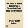 Paths Of Inland Commerce; A Chronicle Of Trail, Road And Waterway by Archer Butler Hulbert