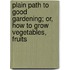 Plain Path To Good Gardening; Or, How To Grow Vegetables, Fruits
