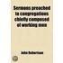 Sermons Preached To Congregations Chiefly Composed Of Working Men