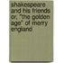 Shakespeare And His Friends Or, "The Golden Age" Of Merry England