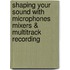 Shaping Your Sound with Microphones Mixers & Multitrack Recording