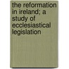 The Reformation In Ireland; A Study Of Ecclesiastical Legislation door Henry Holloway