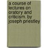A Course Of Lectures On Oratory And Criticism. By Joseph Priestley
