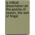 A Critical Dissertation On The Poems Of Ossian, The Son Of Fingal.