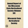 Annual Report Of The Wisconsin State Horticultural Society (V. 38) by Wisconsin State Horticultural Society