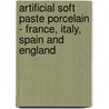Artificial Soft Paste Porcelain - France, Italy, Spain And England by Edwin Atllee Barber