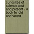 Curiosities Of Science Past And Present - A Book For Old And Young