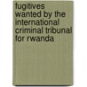 Fugitives Wanted by the International Criminal Tribunal for Rwanda by Not Available