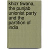Khizr Tiwana, the Punjab Unionist Party and the Partition of India by Ian Talbot
