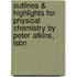 Outlines & Highlights For Physical Chemistry By Peter Atkins, Isbn