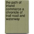 The Path Of Inland Commerce A Chronicle Of Trail Road And Waterway