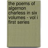 The Poems Of Algernon Charless In Six Volumes - Vol I First Series by Algernon Charless