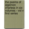 The Poems Of Algernon Charless In Six Volumes - Vol V First Series by Algernon Charless