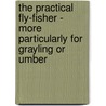 The Practical Fly-Fisher - More Particularly for Grayling or Umber door Johnl Jackson