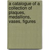 A Catalogue Of A Collection Of Plaques, Medallions, Vases, Figures door Arthur Sanderson