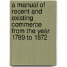 A Manual Of Recent And Existing Commerce From The Year 1789 To 1872 door John Yeats