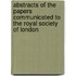 Abstracts Of The Papers Communicated To The Royal Society Of London