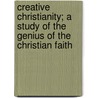 Creative Christianity; A Study Of The Genius Of The Christian Faith door George Cross