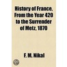 History Of France, From The Year 420 To The Surrender Of Metz, 1870 door F.M. Nikal